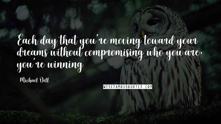 Michael Dell Quotes: Each day that you're moving toward your dreams without compromising who you are, you're winning