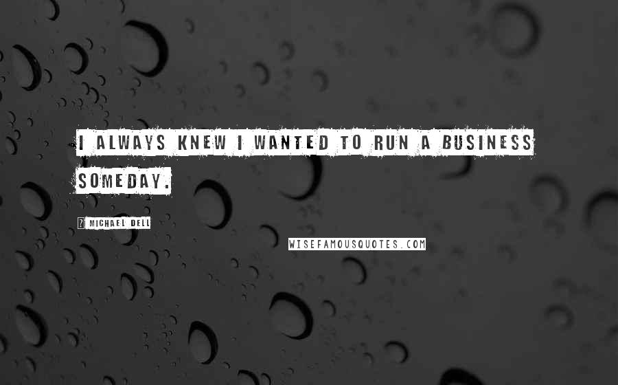 Michael Dell Quotes: I always knew I wanted to run a business someday.