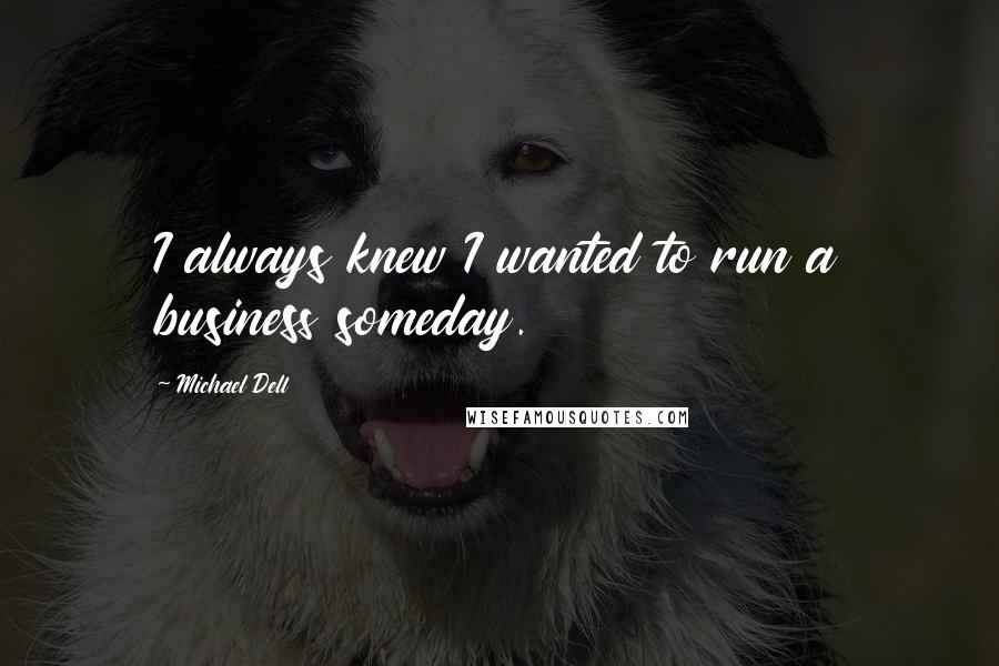 Michael Dell Quotes: I always knew I wanted to run a business someday.