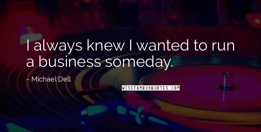 Michael Dell Quotes: I always knew I wanted to run a business someday.