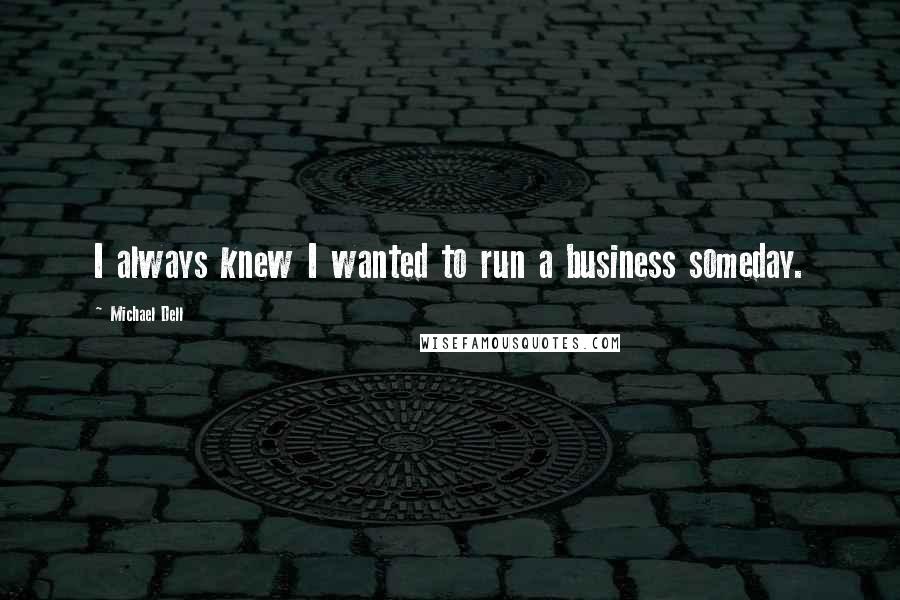 Michael Dell Quotes: I always knew I wanted to run a business someday.