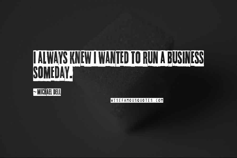 Michael Dell Quotes: I always knew I wanted to run a business someday.