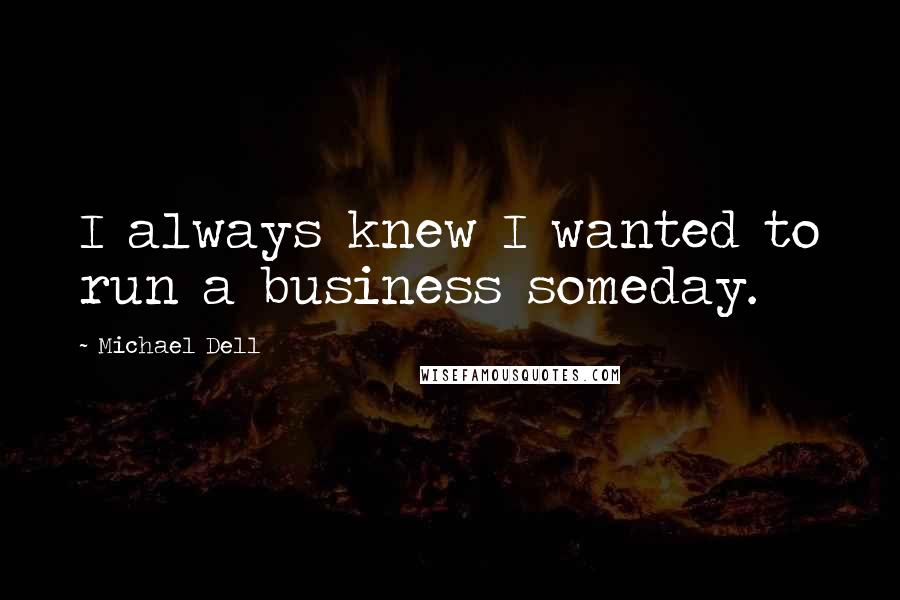 Michael Dell Quotes: I always knew I wanted to run a business someday.