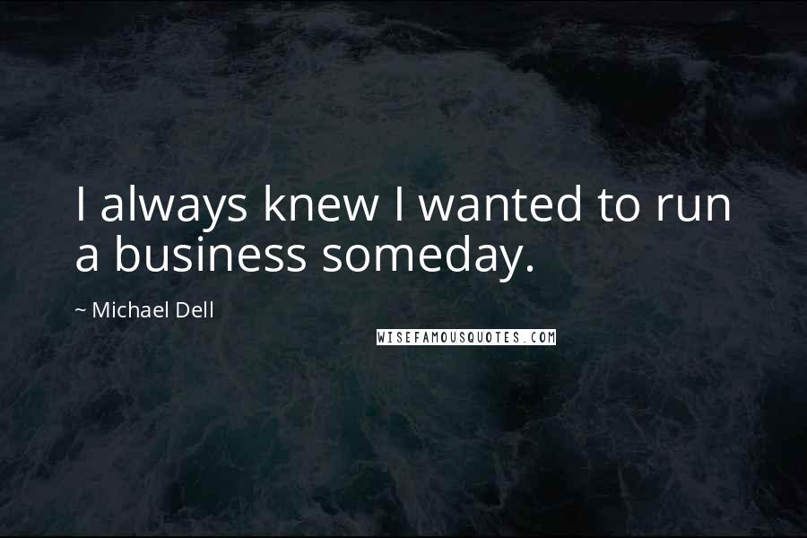 Michael Dell Quotes: I always knew I wanted to run a business someday.