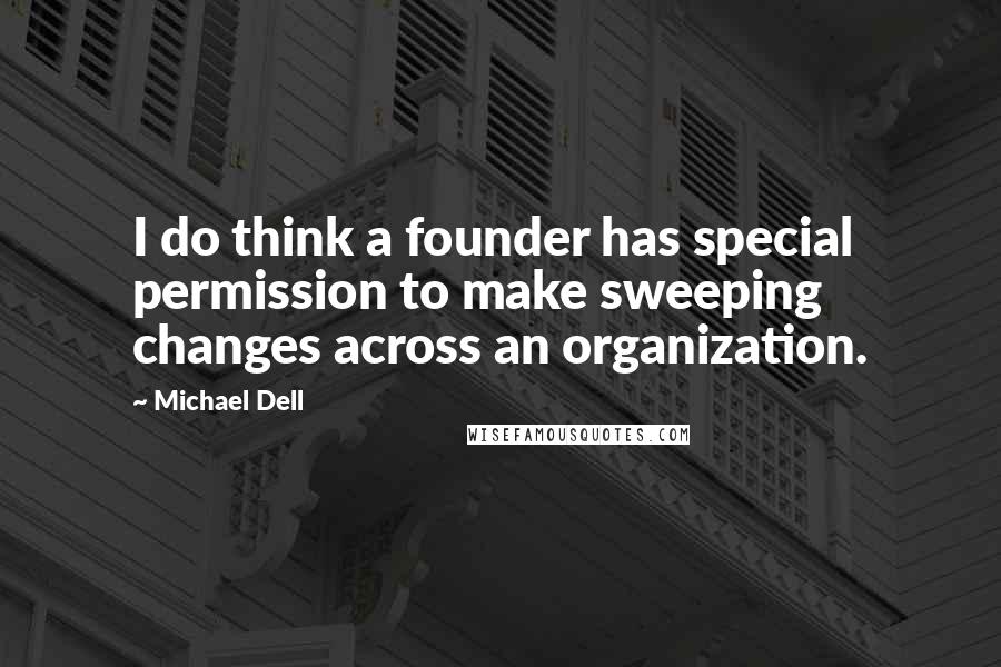 Michael Dell Quotes: I do think a founder has special permission to make sweeping changes across an organization.