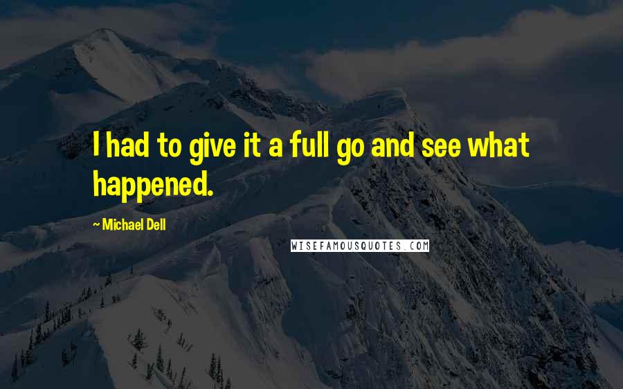 Michael Dell Quotes: I had to give it a full go and see what happened.