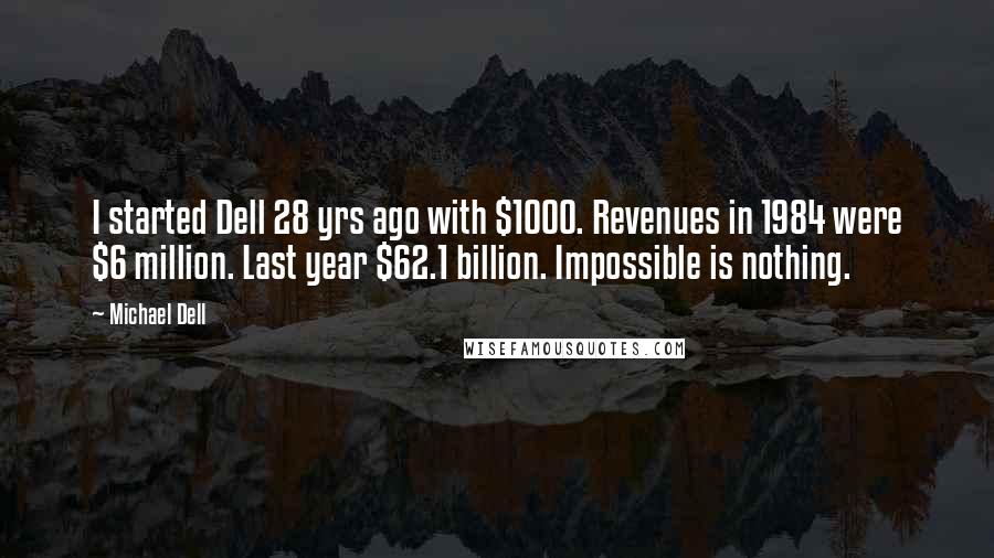 Michael Dell Quotes: I started Dell 28 yrs ago with $1000. Revenues in 1984 were $6 million. Last year $62.1 billion. Impossible is nothing.