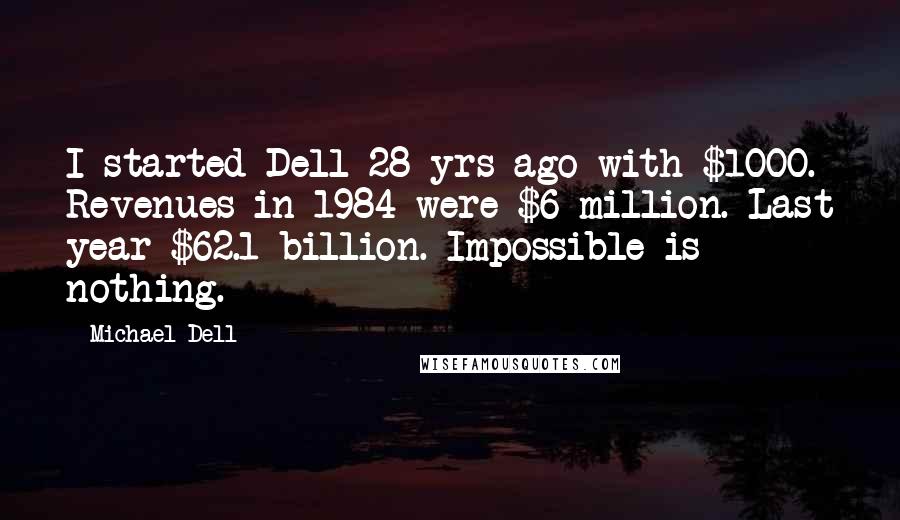 Michael Dell Quotes: I started Dell 28 yrs ago with $1000. Revenues in 1984 were $6 million. Last year $62.1 billion. Impossible is nothing.