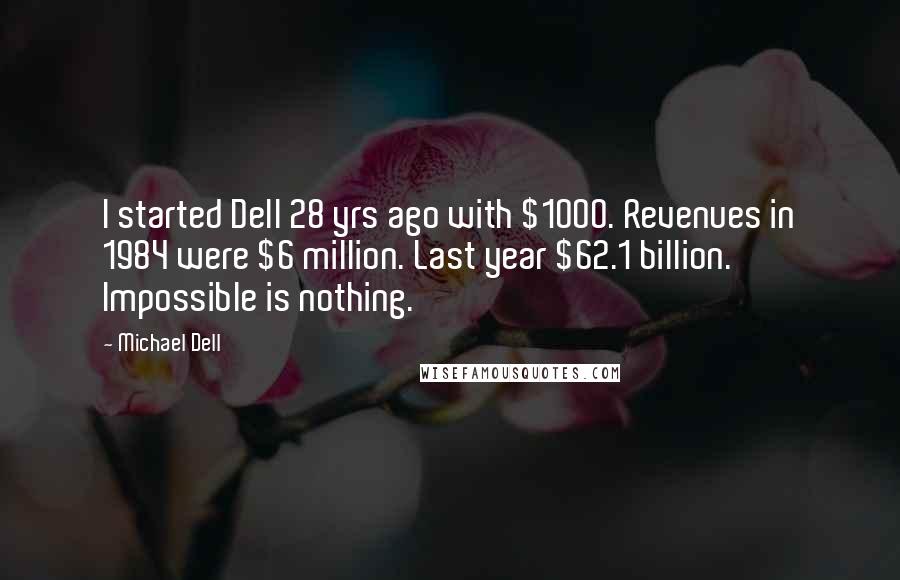 Michael Dell Quotes: I started Dell 28 yrs ago with $1000. Revenues in 1984 were $6 million. Last year $62.1 billion. Impossible is nothing.