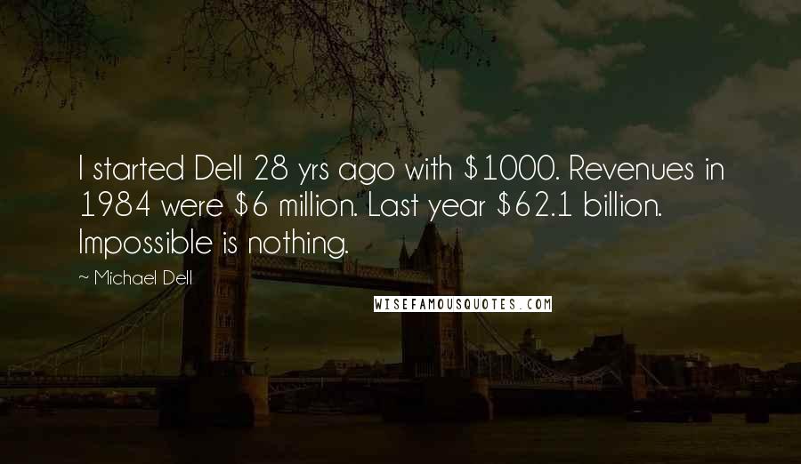 Michael Dell Quotes: I started Dell 28 yrs ago with $1000. Revenues in 1984 were $6 million. Last year $62.1 billion. Impossible is nothing.