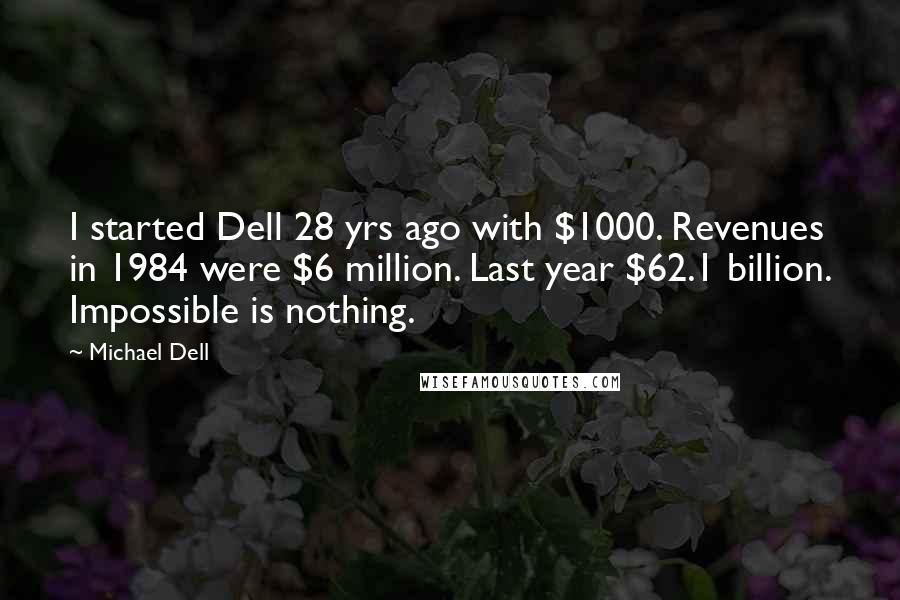 Michael Dell Quotes: I started Dell 28 yrs ago with $1000. Revenues in 1984 were $6 million. Last year $62.1 billion. Impossible is nothing.