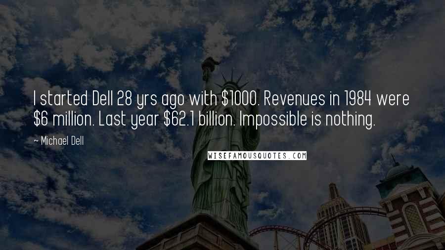 Michael Dell Quotes: I started Dell 28 yrs ago with $1000. Revenues in 1984 were $6 million. Last year $62.1 billion. Impossible is nothing.