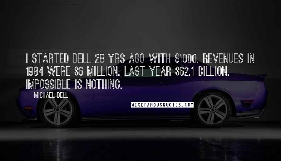 Michael Dell Quotes: I started Dell 28 yrs ago with $1000. Revenues in 1984 were $6 million. Last year $62.1 billion. Impossible is nothing.