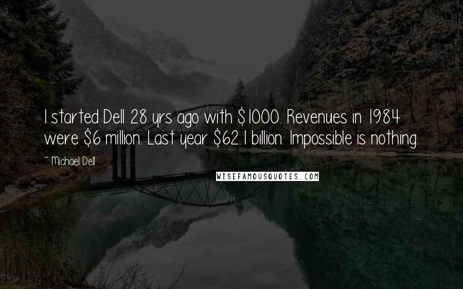 Michael Dell Quotes: I started Dell 28 yrs ago with $1000. Revenues in 1984 were $6 million. Last year $62.1 billion. Impossible is nothing.