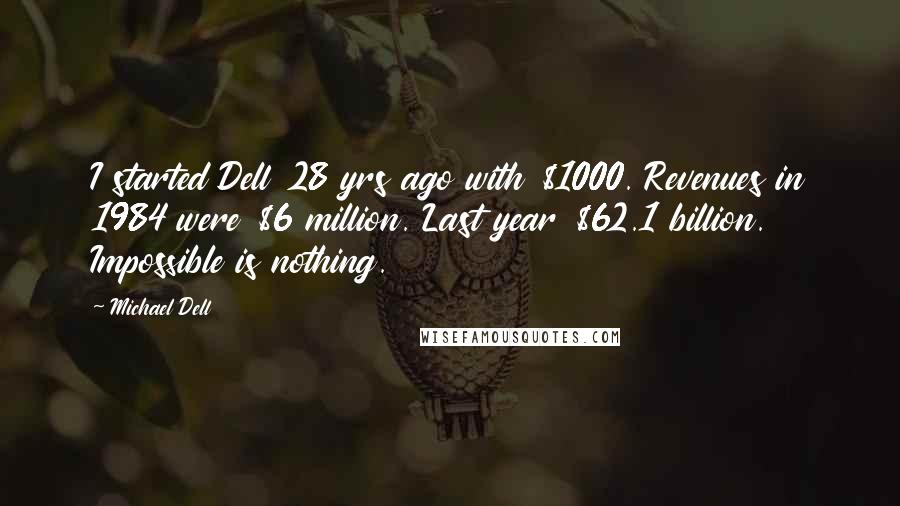 Michael Dell Quotes: I started Dell 28 yrs ago with $1000. Revenues in 1984 were $6 million. Last year $62.1 billion. Impossible is nothing.