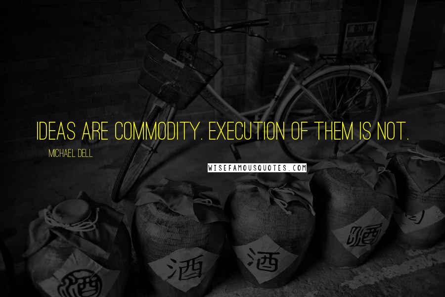 Michael Dell Quotes: Ideas are commodity. Execution of them is not.