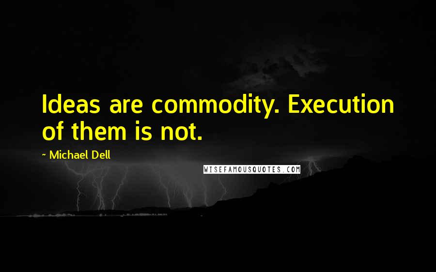 Michael Dell Quotes: Ideas are commodity. Execution of them is not.