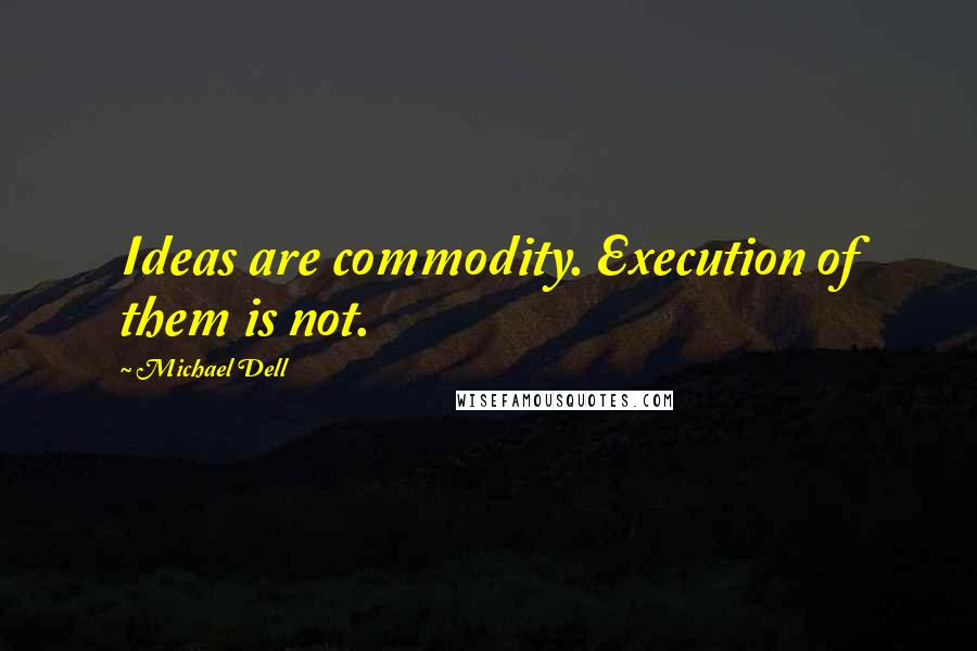 Michael Dell Quotes: Ideas are commodity. Execution of them is not.