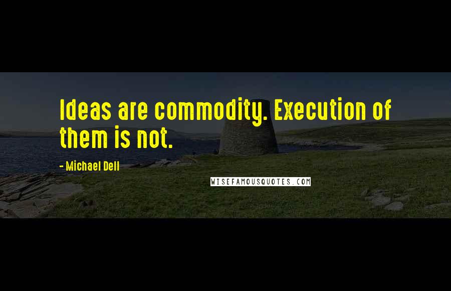 Michael Dell Quotes: Ideas are commodity. Execution of them is not.
