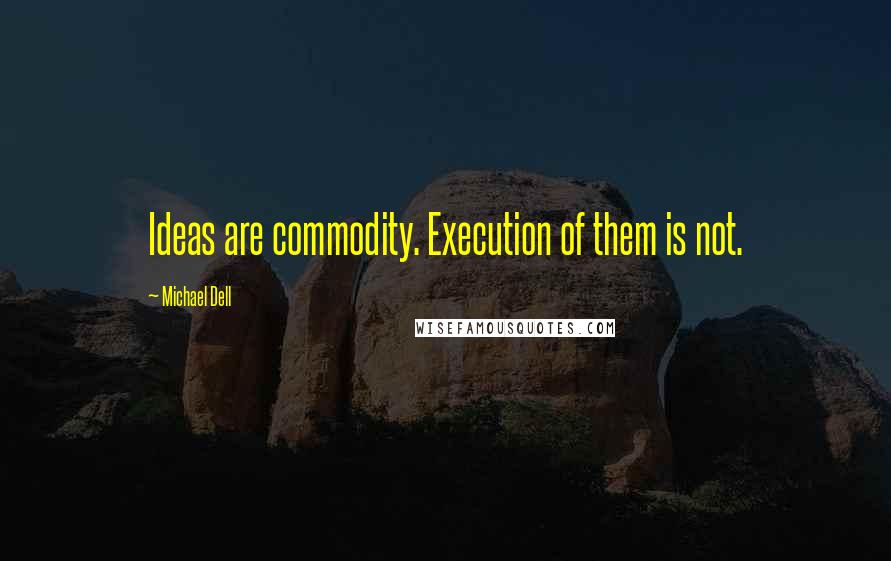 Michael Dell Quotes: Ideas are commodity. Execution of them is not.