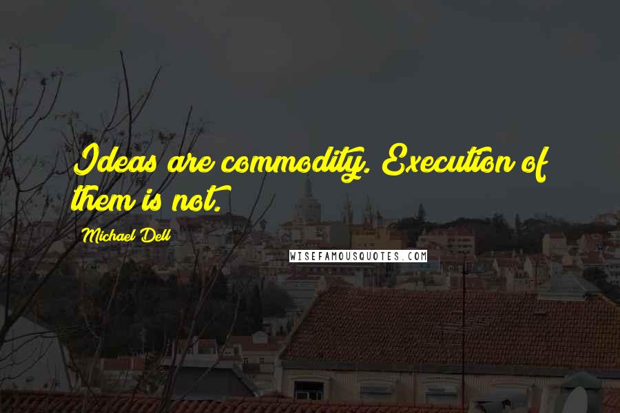 Michael Dell Quotes: Ideas are commodity. Execution of them is not.