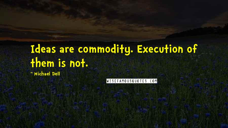 Michael Dell Quotes: Ideas are commodity. Execution of them is not.