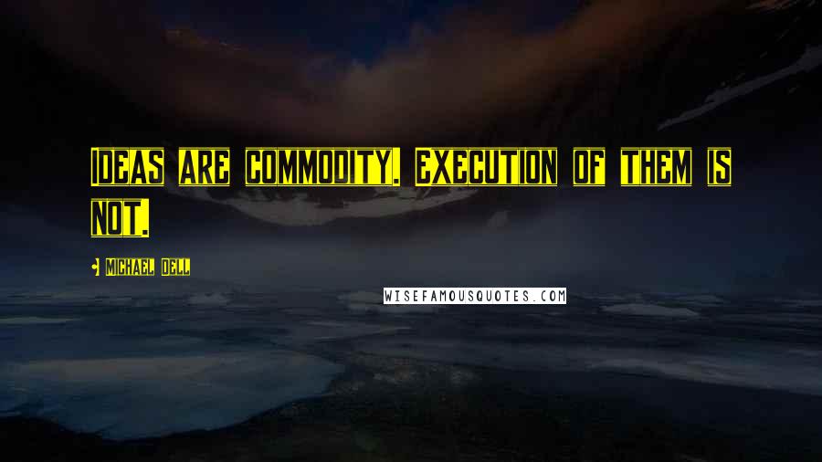 Michael Dell Quotes: Ideas are commodity. Execution of them is not.