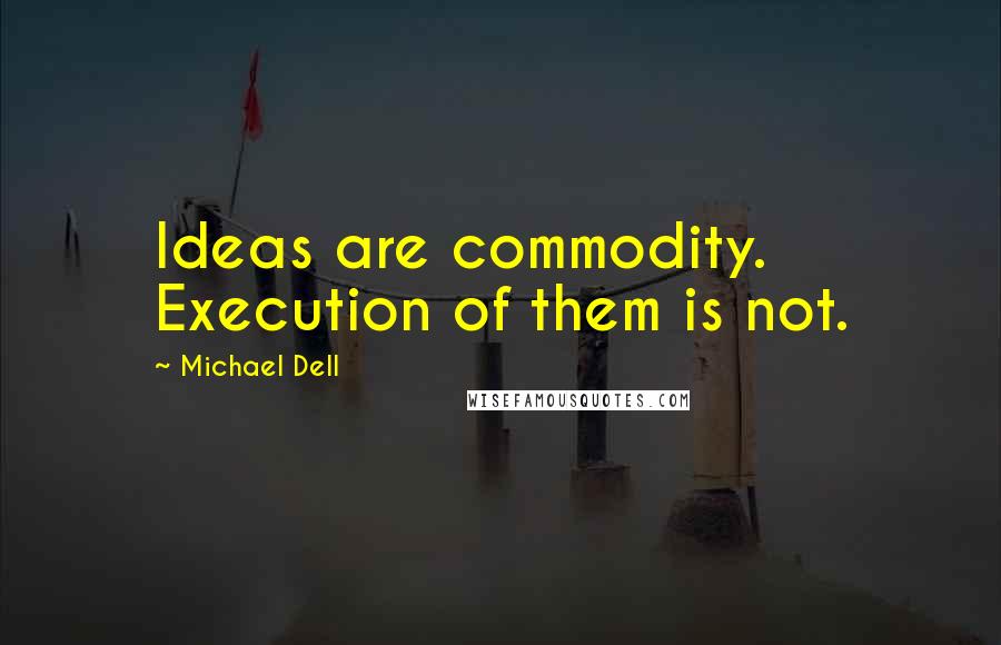 Michael Dell Quotes: Ideas are commodity. Execution of them is not.