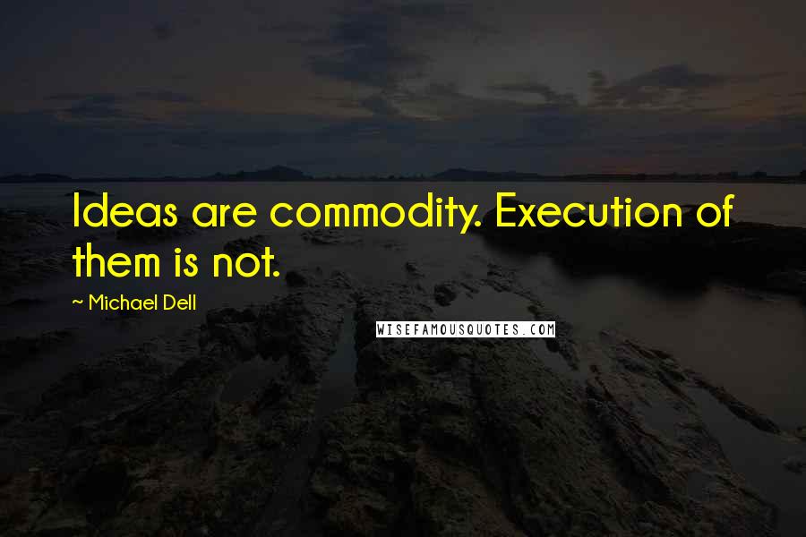 Michael Dell Quotes: Ideas are commodity. Execution of them is not.