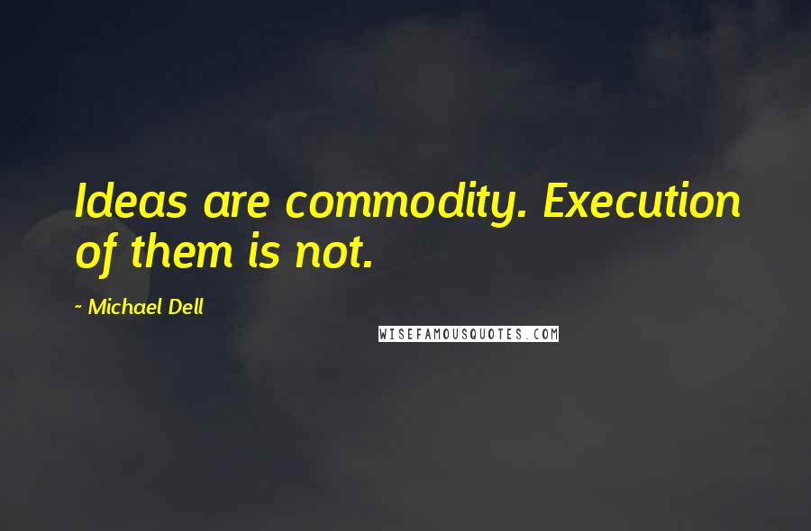 Michael Dell Quotes: Ideas are commodity. Execution of them is not.