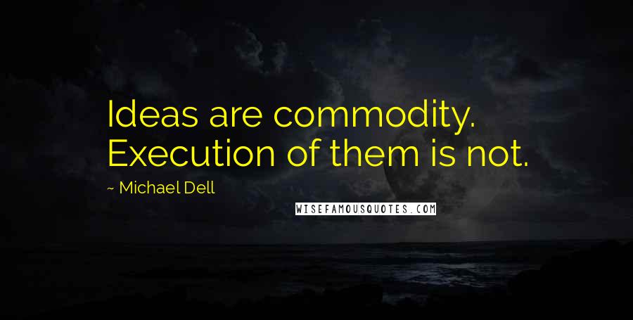 Michael Dell Quotes: Ideas are commodity. Execution of them is not.