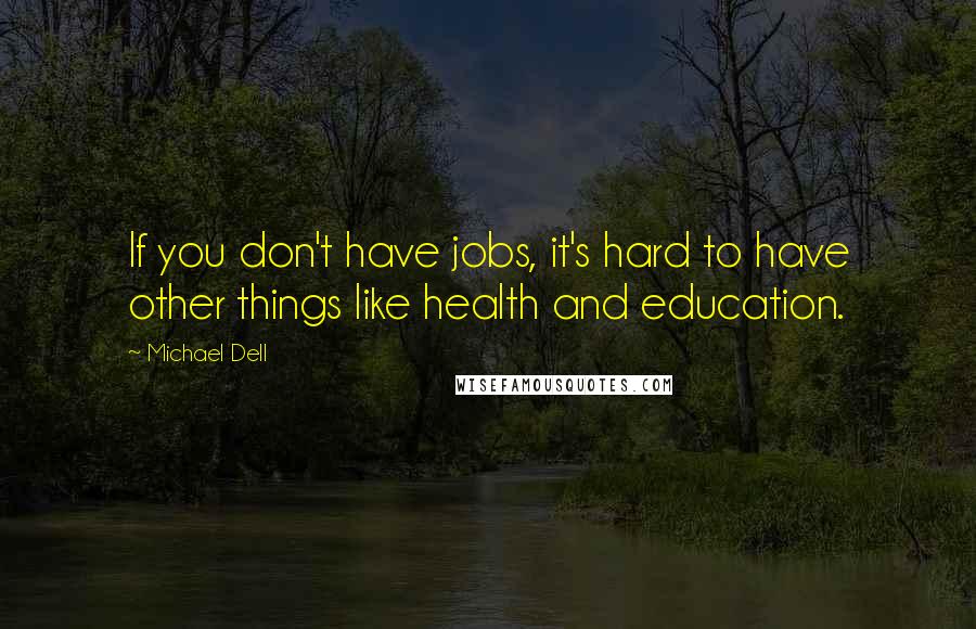 Michael Dell Quotes: If you don't have jobs, it's hard to have other things like health and education.