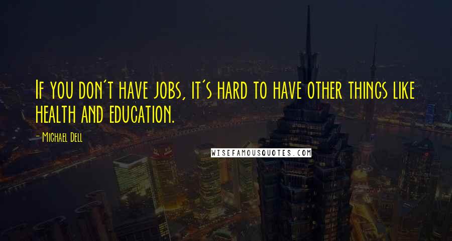 Michael Dell Quotes: If you don't have jobs, it's hard to have other things like health and education.