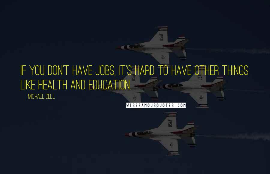 Michael Dell Quotes: If you don't have jobs, it's hard to have other things like health and education.