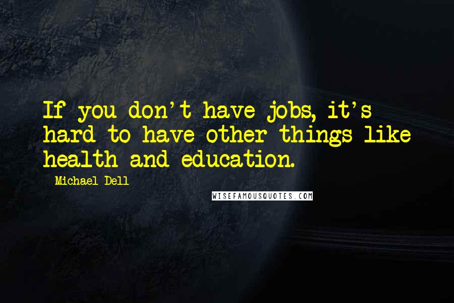 Michael Dell Quotes: If you don't have jobs, it's hard to have other things like health and education.