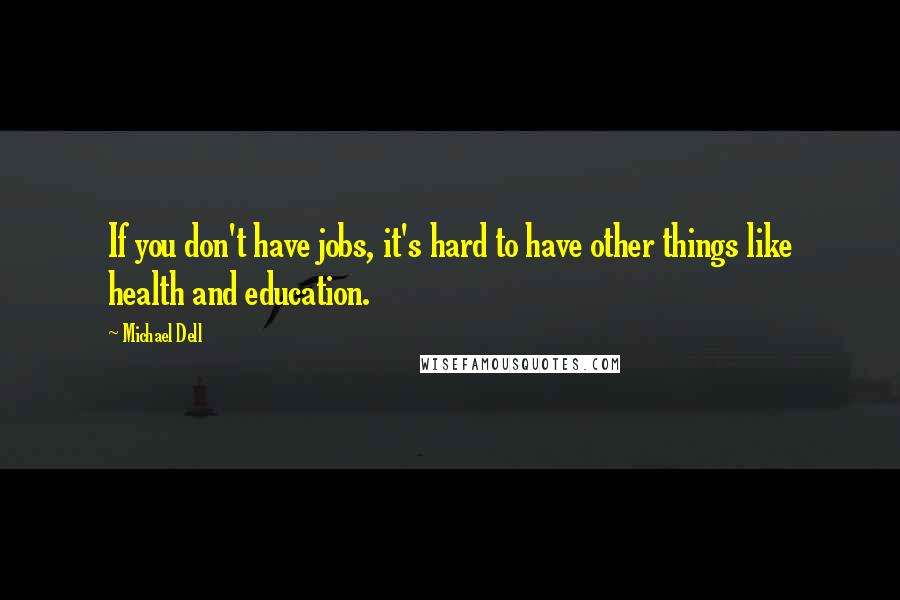 Michael Dell Quotes: If you don't have jobs, it's hard to have other things like health and education.