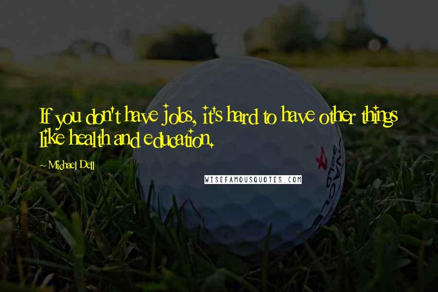 Michael Dell Quotes: If you don't have jobs, it's hard to have other things like health and education.