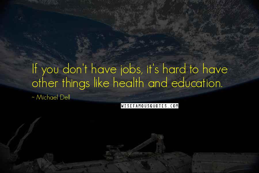 Michael Dell Quotes: If you don't have jobs, it's hard to have other things like health and education.