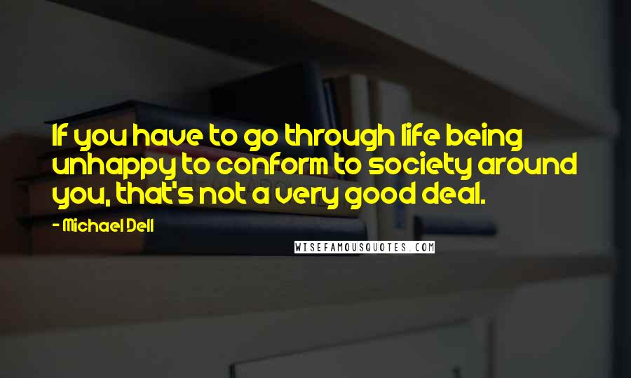 Michael Dell Quotes: If you have to go through life being unhappy to conform to society around you, that's not a very good deal.