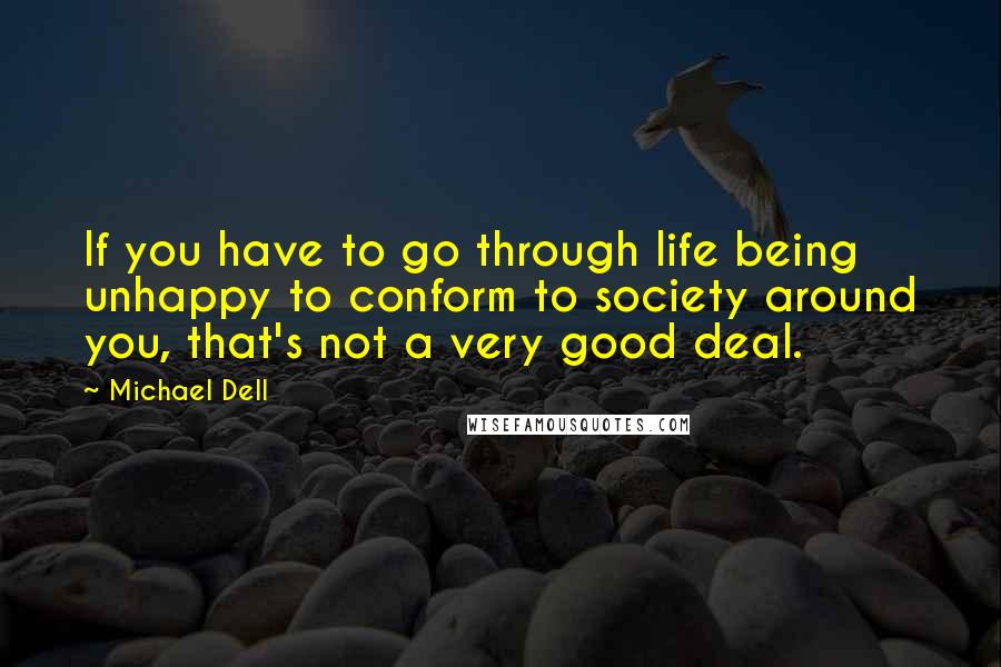 Michael Dell Quotes: If you have to go through life being unhappy to conform to society around you, that's not a very good deal.