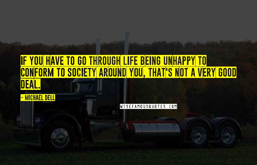 Michael Dell Quotes: If you have to go through life being unhappy to conform to society around you, that's not a very good deal.