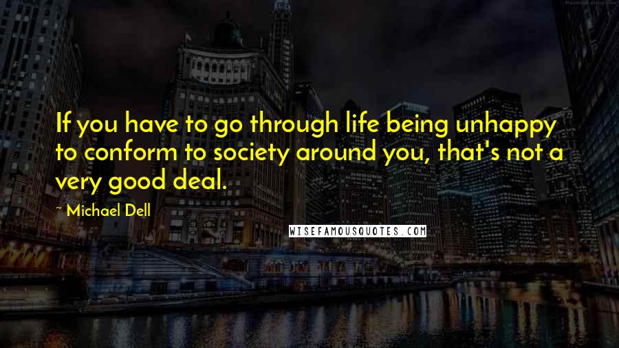 Michael Dell Quotes: If you have to go through life being unhappy to conform to society around you, that's not a very good deal.