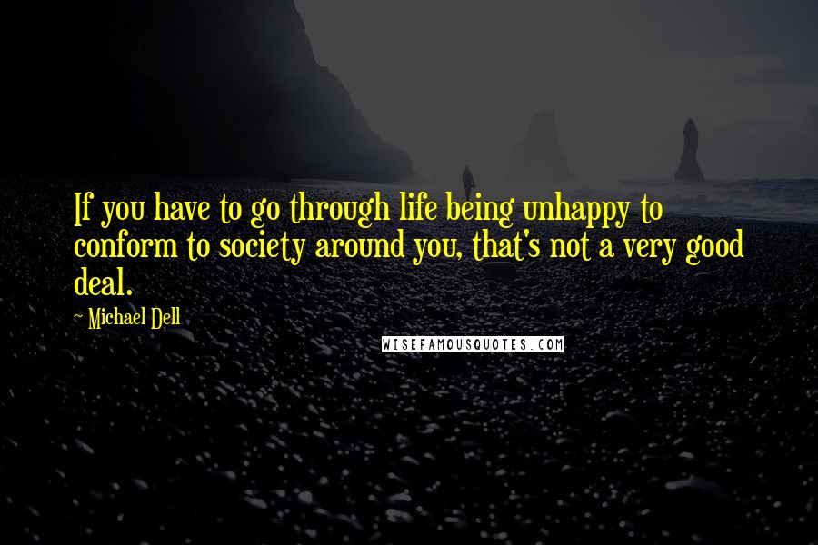 Michael Dell Quotes: If you have to go through life being unhappy to conform to society around you, that's not a very good deal.