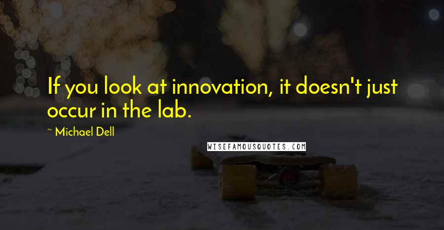 Michael Dell Quotes: If you look at innovation, it doesn't just occur in the lab.