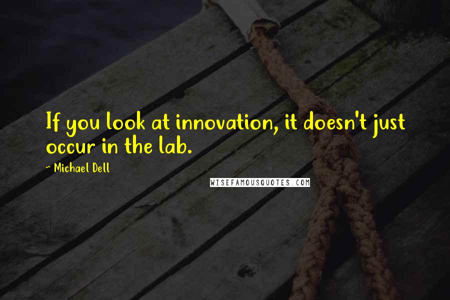 Michael Dell Quotes: If you look at innovation, it doesn't just occur in the lab.