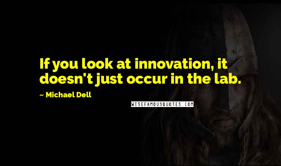 Michael Dell Quotes: If you look at innovation, it doesn't just occur in the lab.