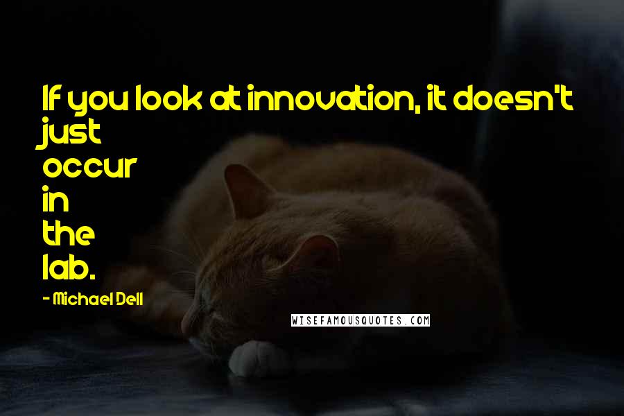 Michael Dell Quotes: If you look at innovation, it doesn't just occur in the lab.