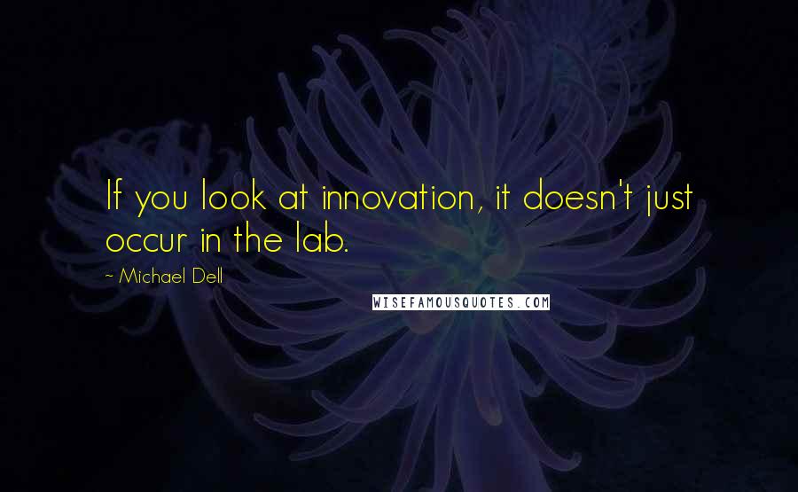 Michael Dell Quotes: If you look at innovation, it doesn't just occur in the lab.