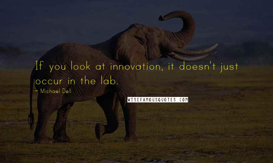 Michael Dell Quotes: If you look at innovation, it doesn't just occur in the lab.