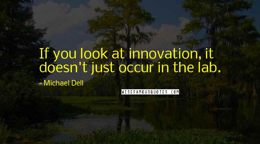 Michael Dell Quotes: If you look at innovation, it doesn't just occur in the lab.